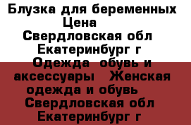 Блузка для беременных  › Цена ­ 900 - Свердловская обл., Екатеринбург г. Одежда, обувь и аксессуары » Женская одежда и обувь   . Свердловская обл.,Екатеринбург г.